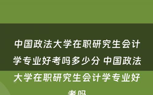 中国政法大学在职研究生会计学专业好考吗多少分 中国政法大学在职研究生会计学专业好考吗