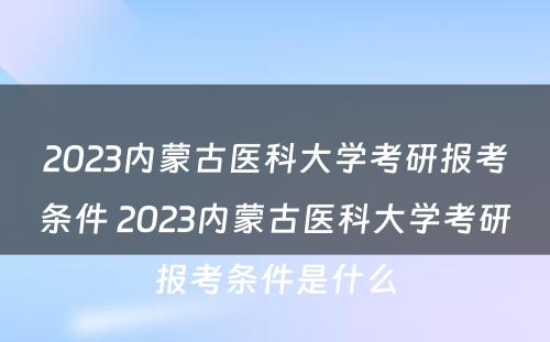2023内蒙古医科大学考研报考条件 2023内蒙古医科大学考研报考条件是什么