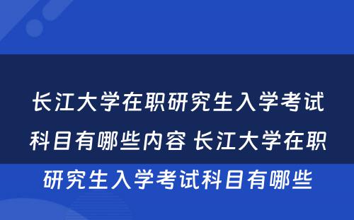 长江大学在职研究生入学考试科目有哪些内容 长江大学在职研究生入学考试科目有哪些