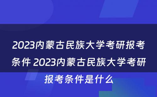 2023内蒙古民族大学考研报考条件 2023内蒙古民族大学考研报考条件是什么