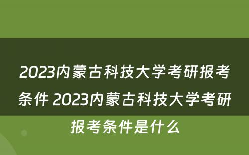 2023内蒙古科技大学考研报考条件 2023内蒙古科技大学考研报考条件是什么