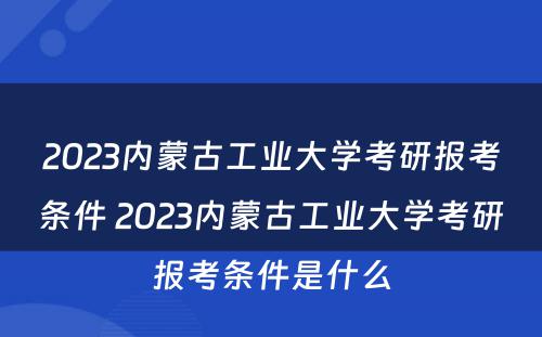 2023内蒙古工业大学考研报考条件 2023内蒙古工业大学考研报考条件是什么