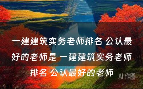 一建建筑实务老师排名 公认最好的老师是 一建建筑实务老师排名 公认最好的老师