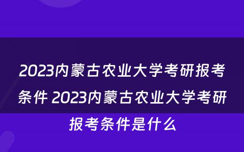 2023内蒙古农业大学考研报考条件 2023内蒙古农业大学考研报考条件是什么