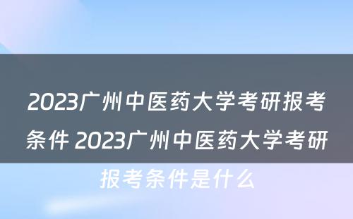 2023广州中医药大学考研报考条件 2023广州中医药大学考研报考条件是什么