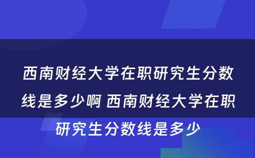 西南财经大学在职研究生分数线是多少啊 西南财经大学在职研究生分数线是多少