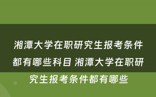 湘潭大学在职研究生报考条件都有哪些科目 湘潭大学在职研究生报考条件都有哪些