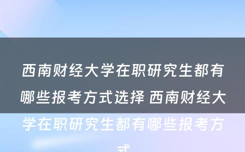 西南财经大学在职研究生都有哪些报考方式选择 西南财经大学在职研究生都有哪些报考方式