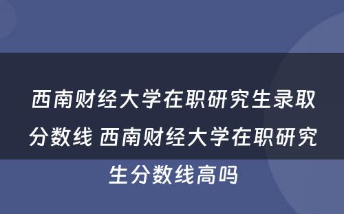 西南财经大学在职研究生录取分数线 西南财经大学在职研究生分数线高吗