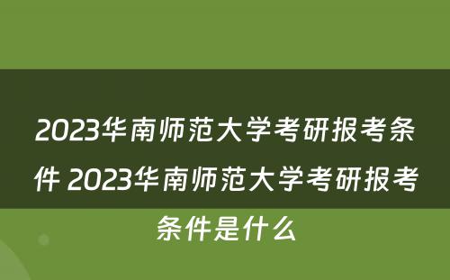 2023华南师范大学考研报考条件 2023华南师范大学考研报考条件是什么