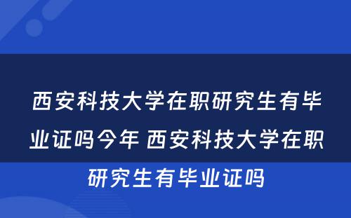 西安科技大学在职研究生有毕业证吗今年 西安科技大学在职研究生有毕业证吗