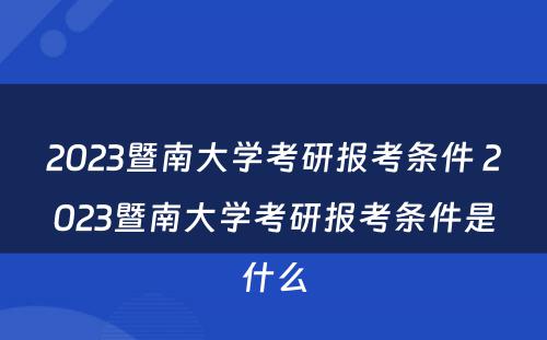 2023暨南大学考研报考条件 2023暨南大学考研报考条件是什么