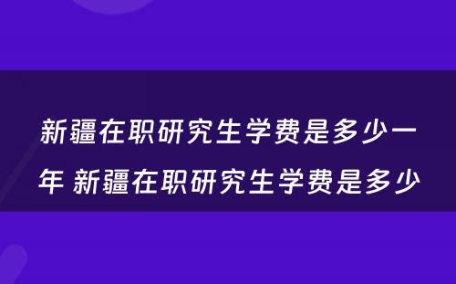 新疆在职研究生学费是多少一年 新疆在职研究生学费是多少