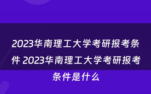 2023华南理工大学考研报考条件 2023华南理工大学考研报考条件是什么