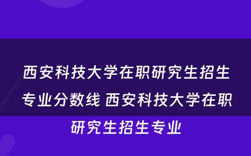 西安科技大学在职研究生招生专业分数线 西安科技大学在职研究生招生专业