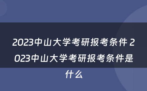 2023中山大学考研报考条件 2023中山大学考研报考条件是什么