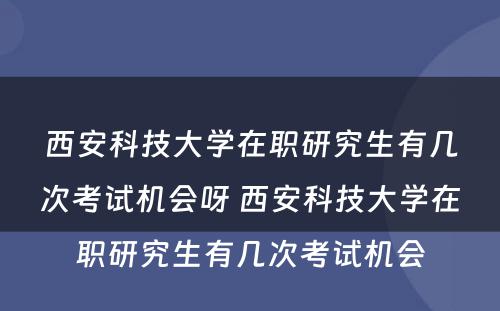 西安科技大学在职研究生有几次考试机会呀 西安科技大学在职研究生有几次考试机会