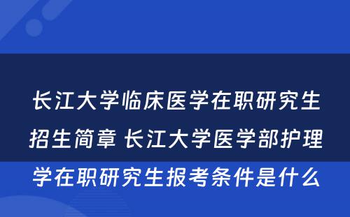 长江大学临床医学在职研究生招生简章 长江大学医学部护理学在职研究生报考条件是什么