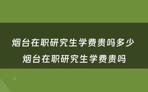 烟台在职研究生学费贵吗多少 烟台在职研究生学费贵吗