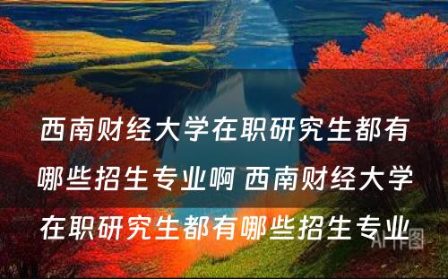 西南财经大学在职研究生都有哪些招生专业啊 西南财经大学在职研究生都有哪些招生专业