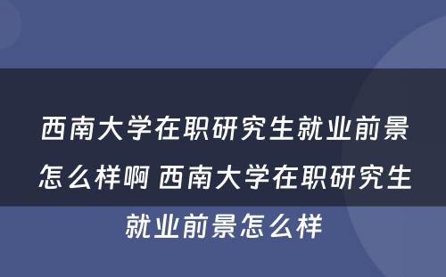 西南大学在职研究生就业前景怎么样啊 西南大学在职研究生就业前景怎么样