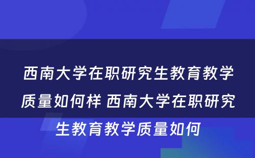 西南大学在职研究生教育教学质量如何样 西南大学在职研究生教育教学质量如何