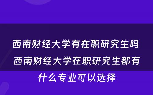 西南财经大学有在职研究生吗 西南财经大学在职研究生都有什么专业可以选择