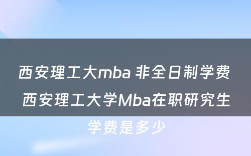 西安理工大mba 非全日制学费 西安理工大学Mba在职研究生学费是多少