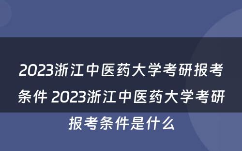 2023浙江中医药大学考研报考条件 2023浙江中医药大学考研报考条件是什么