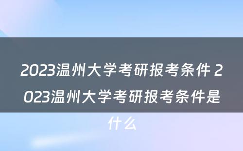 2023温州大学考研报考条件 2023温州大学考研报考条件是什么