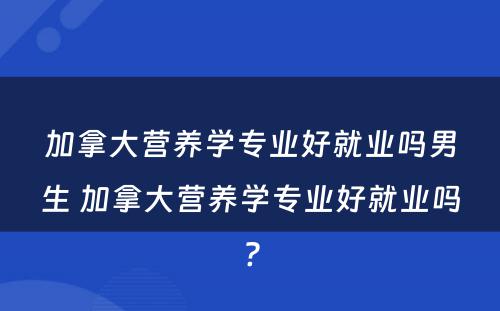 加拿大营养学专业好就业吗男生 加拿大营养学专业好就业吗?