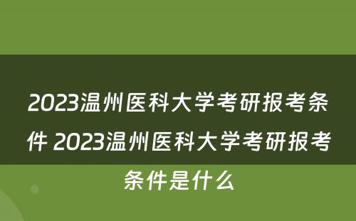 2023温州医科大学考研报考条件 2023温州医科大学考研报考条件是什么