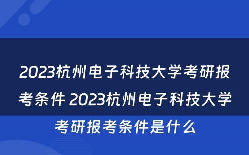 2023杭州电子科技大学考研报考条件 2023杭州电子科技大学考研报考条件是什么