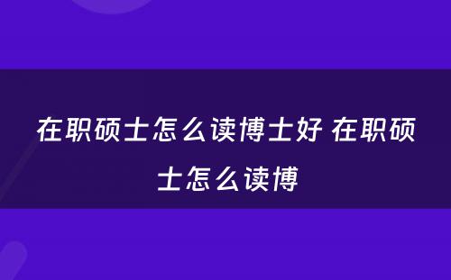 在职硕士怎么读博士好 在职硕士怎么读博