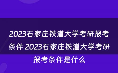 2023石家庄铁道大学考研报考条件 2023石家庄铁道大学考研报考条件是什么