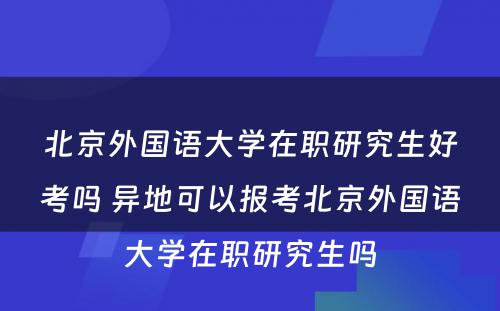 北京外国语大学在职研究生好考吗 异地可以报考北京外国语大学在职研究生吗