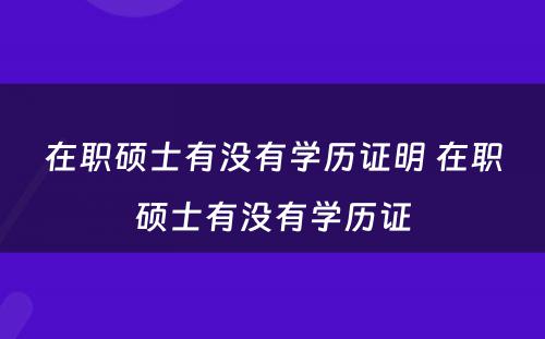 在职硕士有没有学历证明 在职硕士有没有学历证