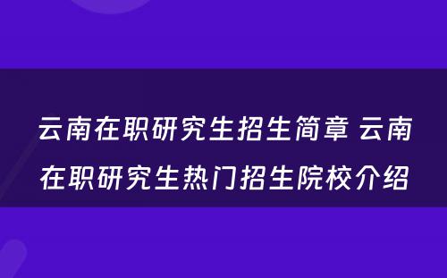 云南在职研究生招生简章 云南在职研究生热门招生院校介绍