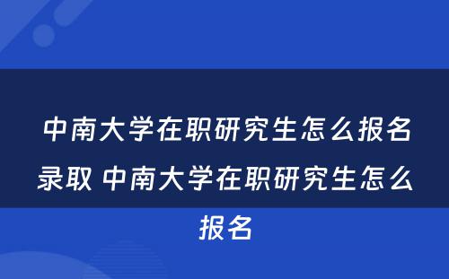 中南大学在职研究生怎么报名录取 中南大学在职研究生怎么报名