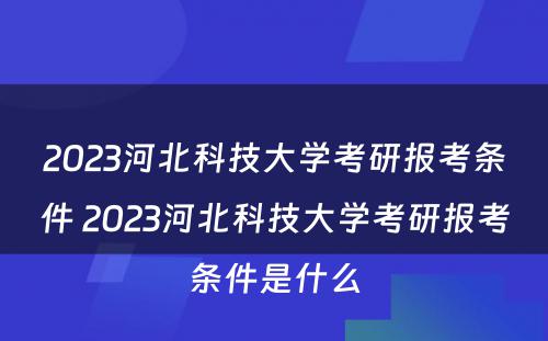 2023河北科技大学考研报考条件 2023河北科技大学考研报考条件是什么