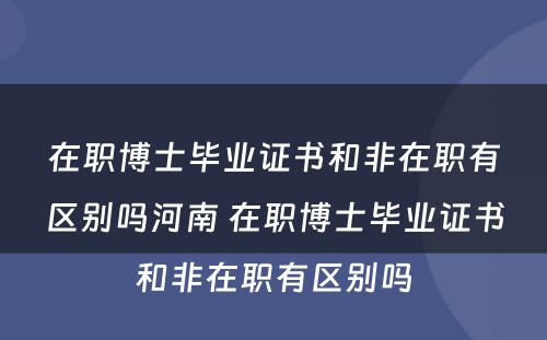 在职博士毕业证书和非在职有区别吗河南 在职博士毕业证书和非在职有区别吗