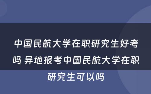 中国民航大学在职研究生好考吗 异地报考中国民航大学在职研究生可以吗