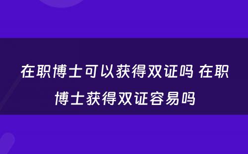 在职博士可以获得双证吗 在职博士获得双证容易吗