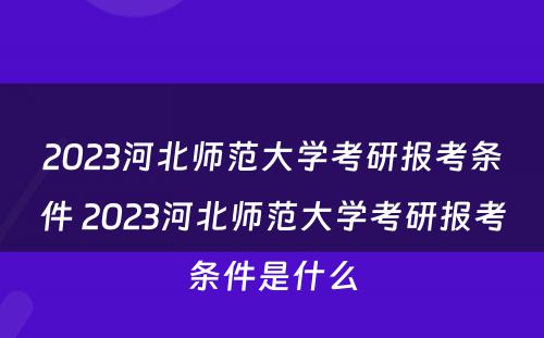 2023河北师范大学考研报考条件 2023河北师范大学考研报考条件是什么