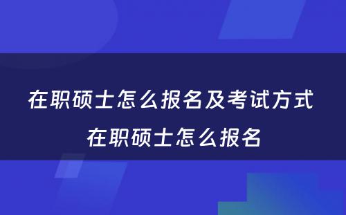 在职硕士怎么报名及考试方式 在职硕士怎么报名