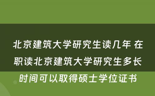 北京建筑大学研究生读几年 在职读北京建筑大学研究生多长时间可以取得硕士学位证书