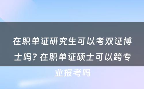 在职单证研究生可以考双证博士吗? 在职单证硕士可以跨专业报考吗