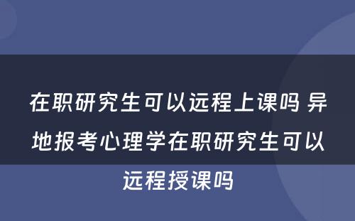 在职研究生可以远程上课吗 异地报考心理学在职研究生可以远程授课吗