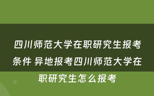 四川师范大学在职研究生报考条件 异地报考四川师范大学在职研究生怎么报考