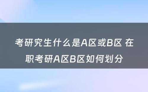 考研究生什么是A区或B区 在职考研A区B区如何划分